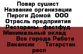 Повар-сушист › Название организации ­ Пироги Домой, ООО › Отрасль предприятия ­ Рестораны, фастфуд › Минимальный оклад ­ 35 000 - Все города Работа » Вакансии   . Татарстан респ.